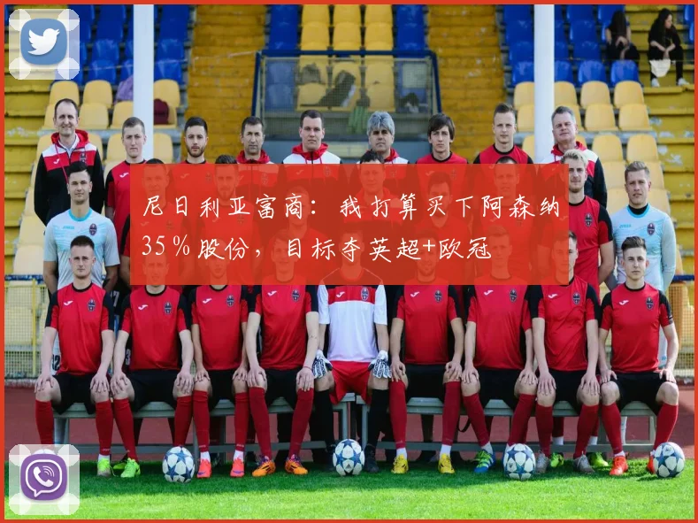 尼日利亚富商：我打算买下阿森纳35％股份，目标夺英超+欧冠