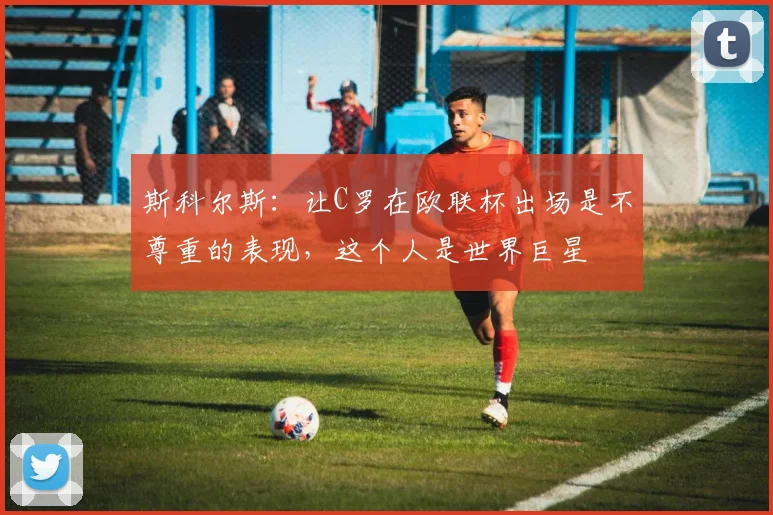 斯科尔斯：让C罗在欧联杯出场是不尊重的表现，这个人是世界巨星