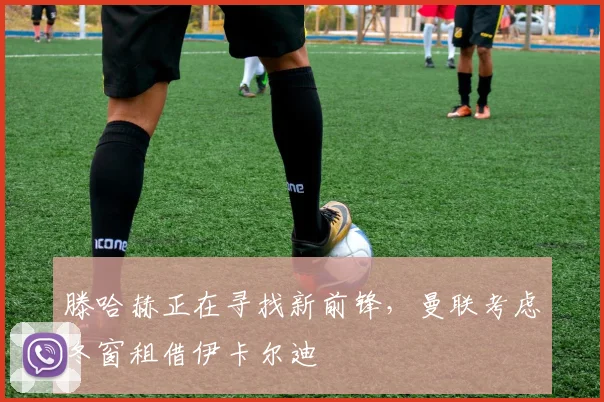 滕哈赫正在寻找新前锋，曼联考虑冬窗租借伊卡尔迪