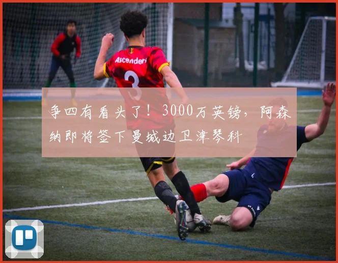 争四有看头了！3000万英镑，阿森纳即将签下曼城边卫津琴科