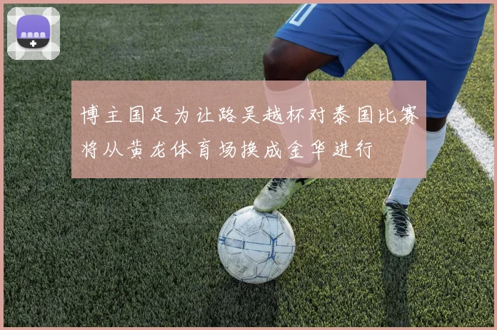 博主国足为让路吴越杯对泰国比赛将从黄龙体育场换成金华进行