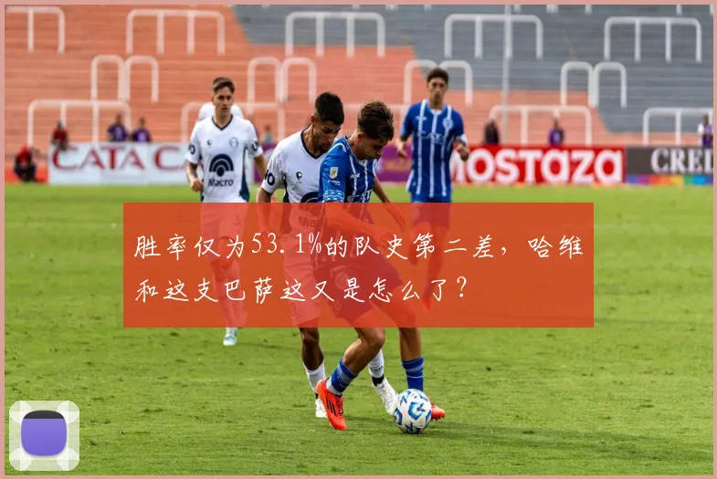 胜率仅为53.1%的队史第二差，哈维和这支巴萨这又是怎么了？