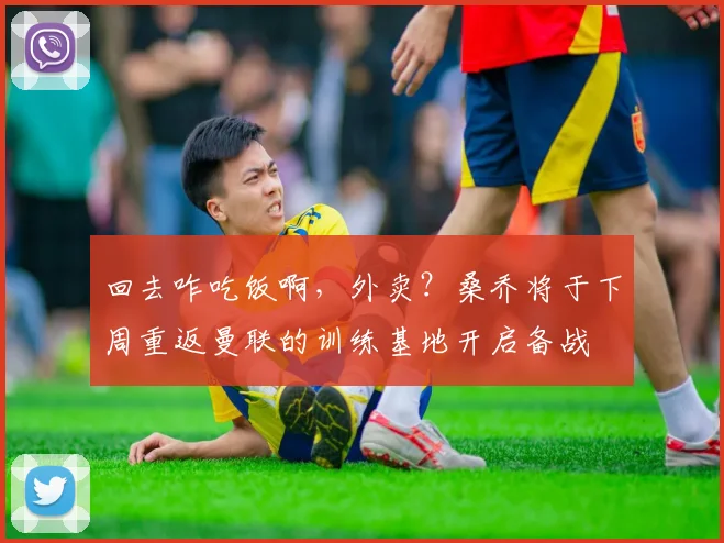 回去咋吃饭啊，外卖？桑乔将于下周重返曼联的训练基地开启备战