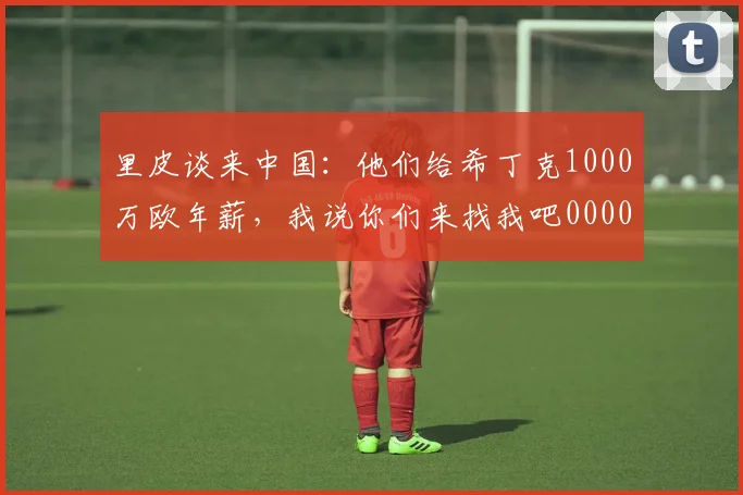 里皮谈来中国：他们给希丁克1000万欧年薪，我说你们来找我吧0000644