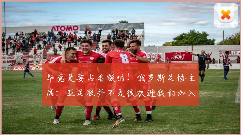 毕竟是要占名额的！俄罗斯足协主席：亚足联并不是很欢迎我们加入