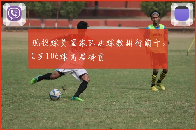 现役球员国家队进球数排行前十，C罗106球高居榜首