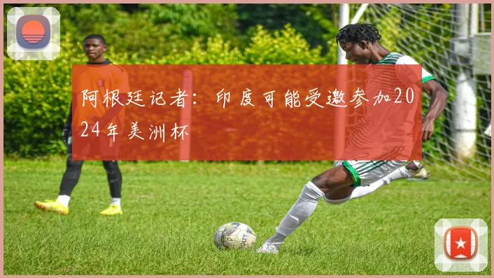 阿根廷记者：印度可能受邀参加2024年美洲杯