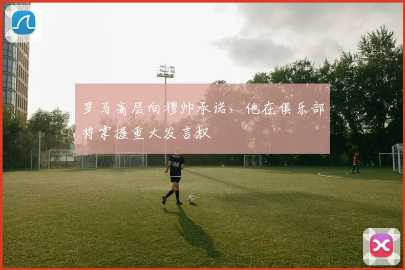 罗马高层向穆帅承诺，他在俱乐部将掌握重大发言权