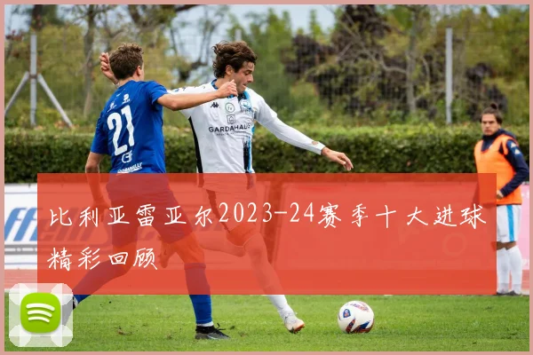 比利亚雷亚尔2023-24赛季十大进球精彩回顾