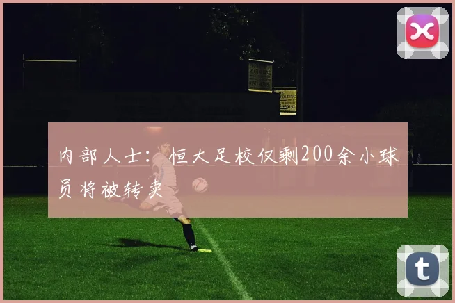 内部人士：恒大足校仅剩200余小球员将被转卖