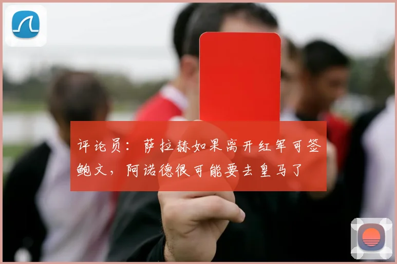 评论员：萨拉赫如果离开红军可签鲍文，阿诺德很可能要去皇马了
