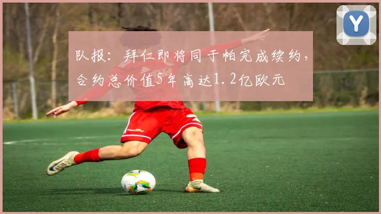 队报：拜仁即将同于帕完成续约，合约总价值5年高达1.2亿欧元