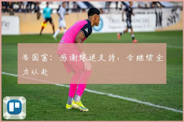 洛国富：感谢球迷支持，会继续全力以赴