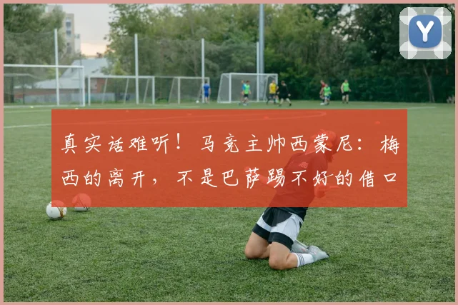 真实话难听！马竞主帅西蒙尼：梅西的离开，不是巴萨踢不好的借口