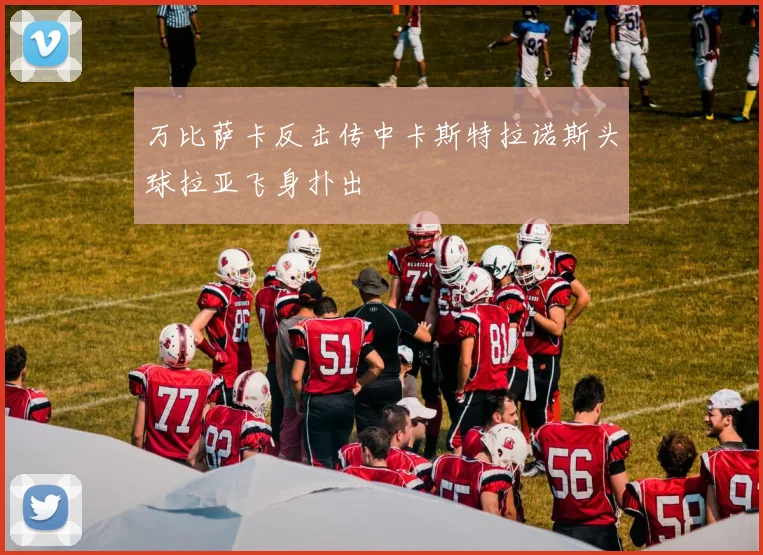 万比萨卡反击传中卡斯特拉诺斯头球拉亚飞身扑出