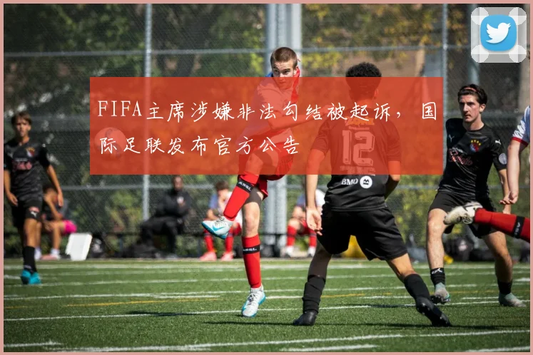 FIFA主席涉嫌非法勾结被起诉，国际足联发布官方公告