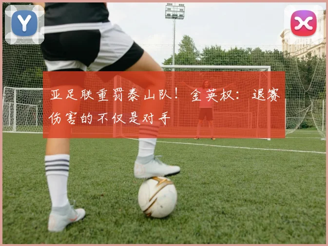 亚足联重罚泰山队！金英权：退赛伤害的不仅是对手