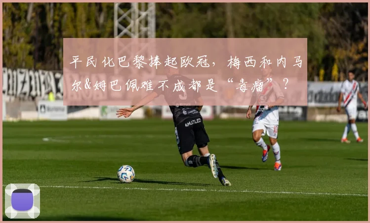 平民化巴黎捧起欧冠，梅西和内马尔&姆巴佩难不成都是“毒瘤”？