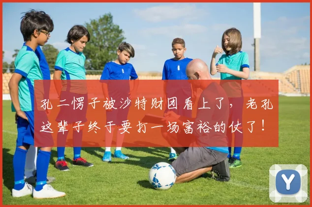 孔二愣子被沙特财团看上了，老孔这辈子终于要打一场富裕的仗了！