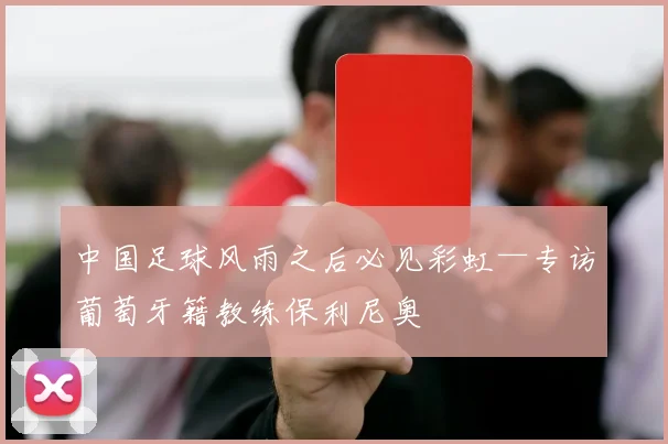中国足球风雨之后必见彩虹—专访葡萄牙籍教练保利尼奥