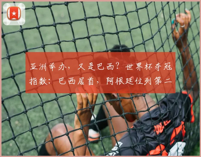 亚洲举办，又是巴西？世界杯夺冠指数：巴西居首，阿根廷位列第二