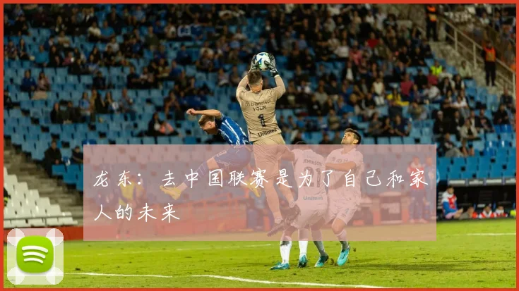 龙东：去中国联赛是为了自己和家人的未来