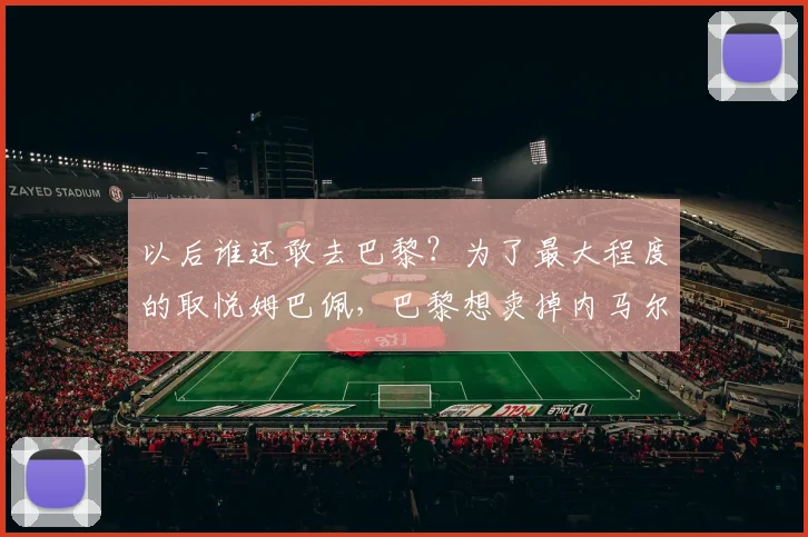 以后谁还敢去巴黎？为了最大程度的取悦姆巴佩，巴黎想卖掉内马尔