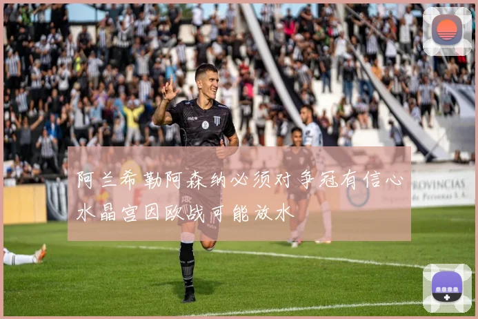 阿兰希勒阿森纳必须对争冠有信心水晶宫因欧战可能放水
