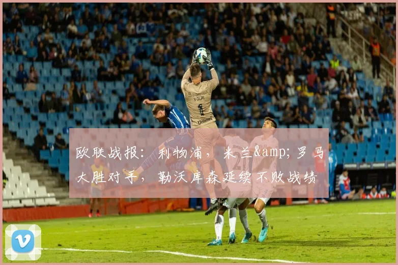 欧联战报：利物浦，米兰&罗马大胜对手，勒沃库森延续不败战绩