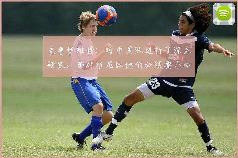 克鲁伊维特：对中国队进行了深入研究，面对印尼队他们必须要小心