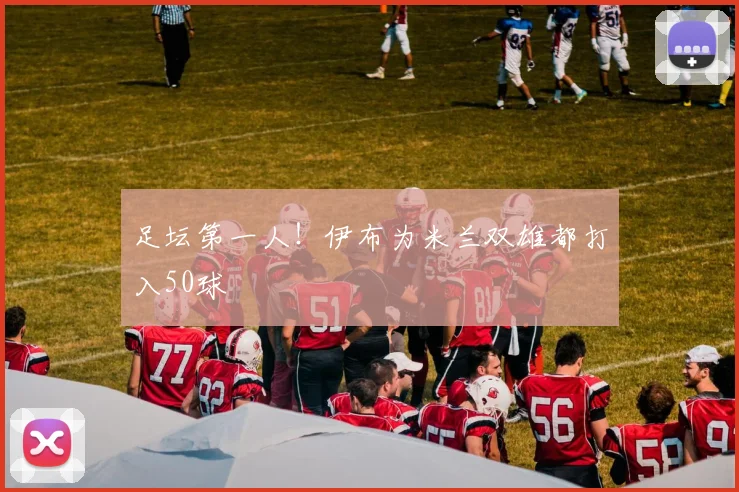 足坛第一人！伊布为米兰双雄都打入50球