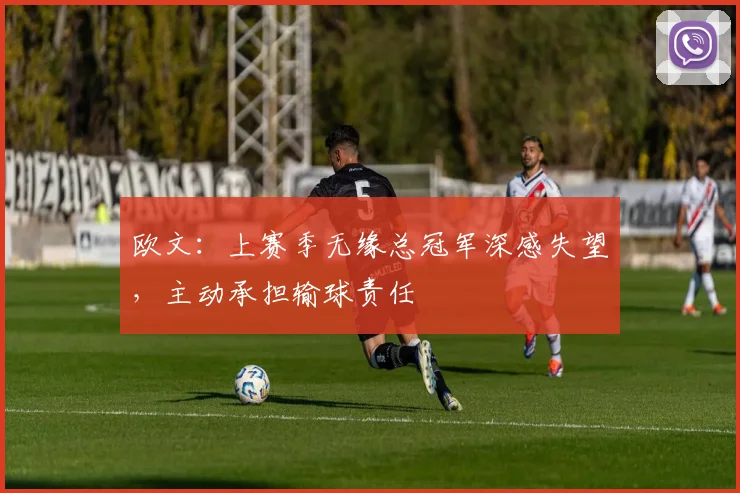 欧文：上赛季无缘总冠军深感失望，主动承担输球责任