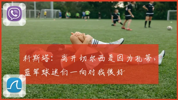 科斯塔：离开切尔西是因为孔蒂，蓝军球迷们一向对我很好