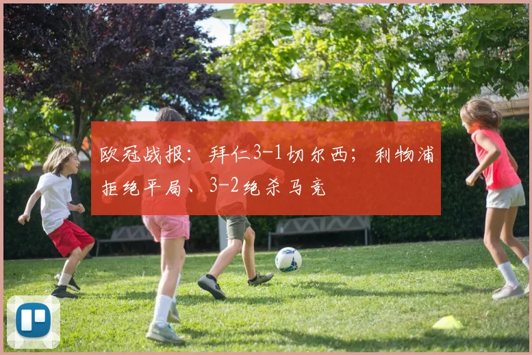 欧冠战报：拜仁3-1切尔西；利物浦拒绝平局、3-2绝杀马竞