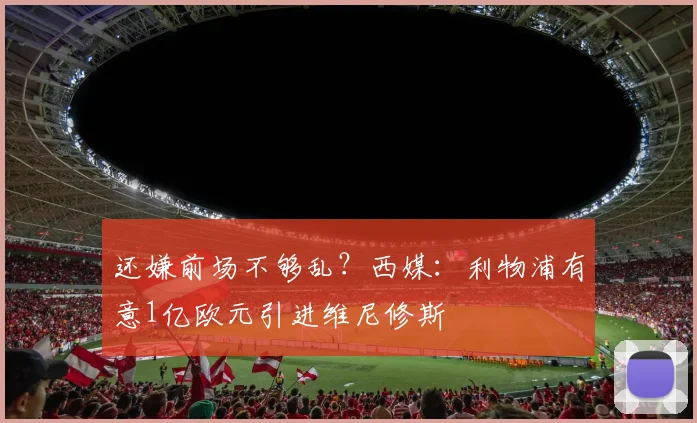还嫌前场不够乱？西媒：利物浦有意1亿欧元引进维尼修斯