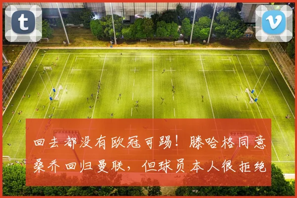 回去都没有欧冠可踢！滕哈格同意桑乔回归曼联，但球员本人很拒绝