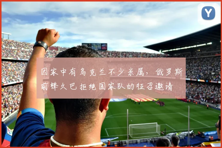 因家中有乌克兰不少亲属，俄罗斯前锋久巴拒绝国家队的征召邀请
