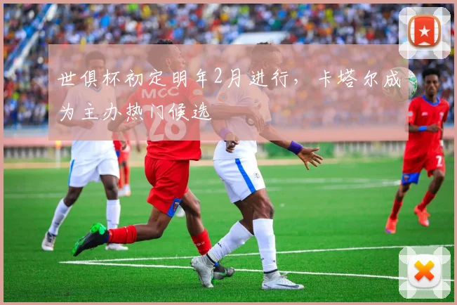 世俱杯初定明年2月进行，卡塔尔成为主办热门候选