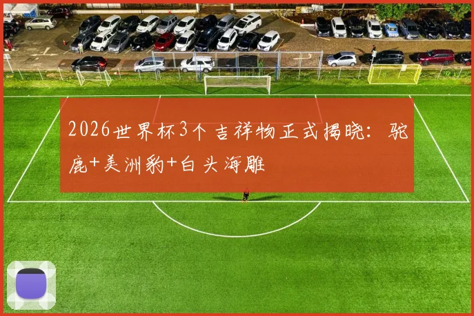 2026世界杯3个吉祥物正式揭晓：驼鹿+美洲豹+白头海雕