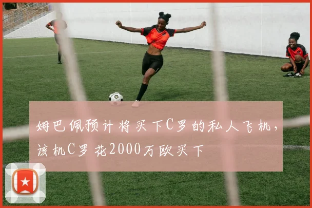 姆巴佩预计将买下C罗的私人飞机，该机C罗花2000万欧买下