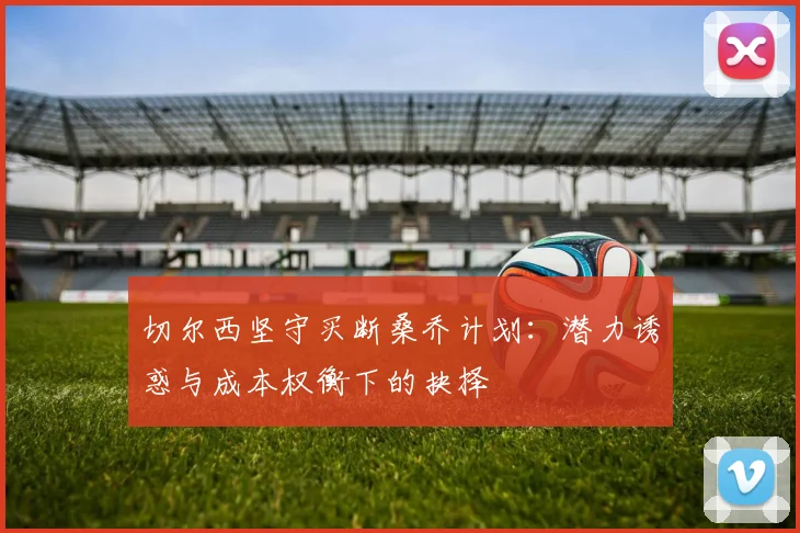 切尔西坚守买断桑乔计划：潜力诱惑与成本权衡下的抉择