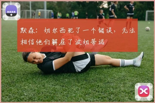 默森：切尔西犯了一个错误，无法相信他们解雇了波切蒂诺