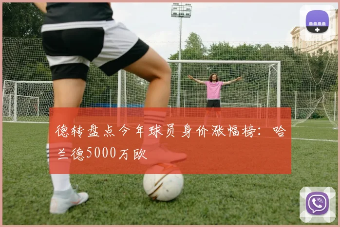 德转盘点今年球员身价涨幅榜：哈兰德5000万欧