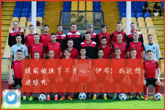 提前被换下不开心，伊布：我还想进球呢