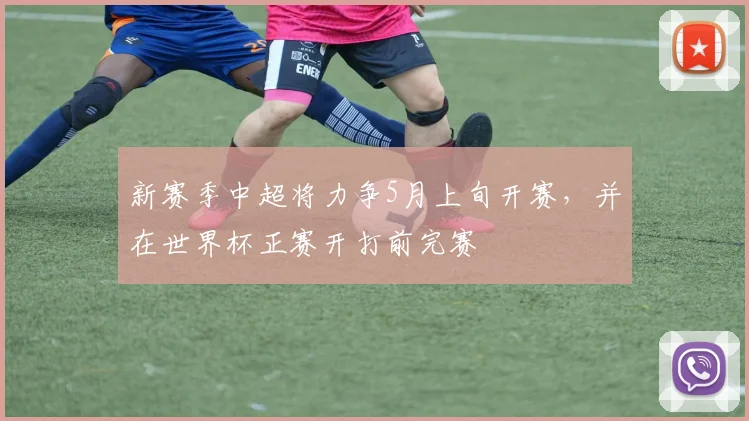 新赛季中超将力争5月上旬开赛，并在世界杯正赛开打前完赛