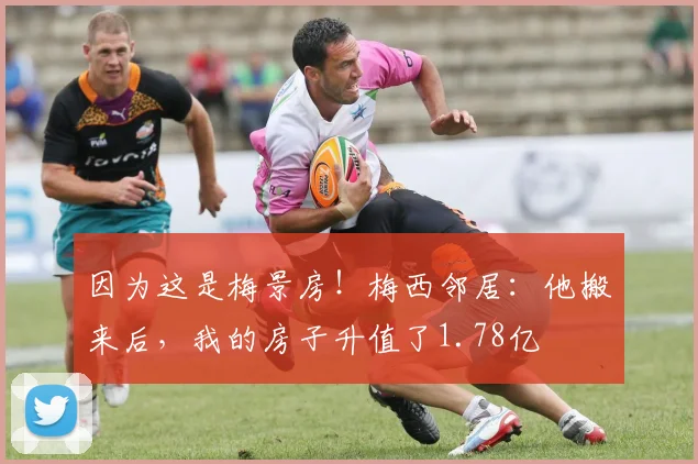 因为这是梅景房！梅西邻居：他搬来后，我的房子升值了1.78亿