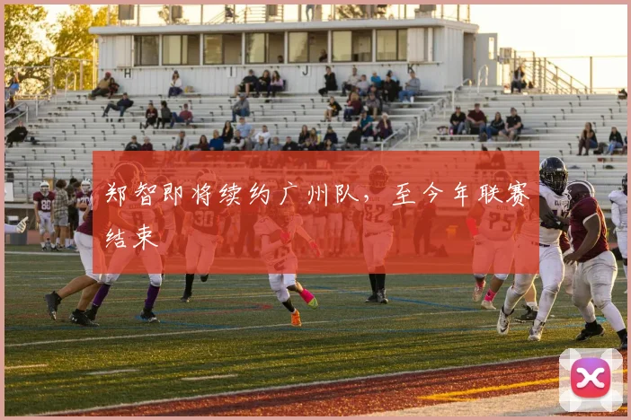 郑智即将续约广州队，至今年联赛结束