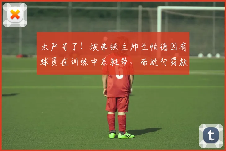 太严苛了！埃弗顿主帅兰帕德因有球员在训练中系鞋带，而进行罚款