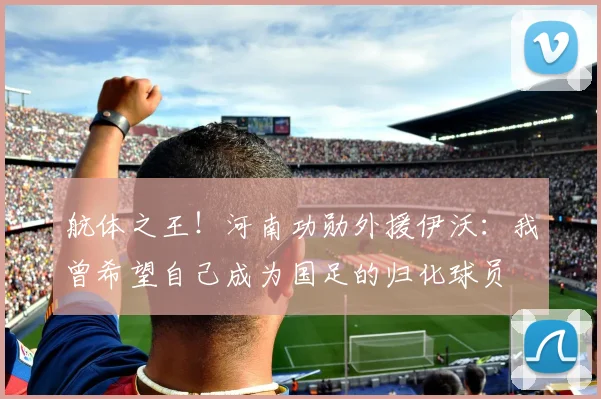 航体之王！河南功勋外援伊沃：我曾希望自己成为国足的归化球员