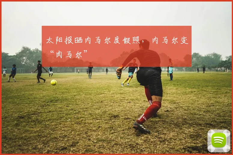 太阳报晒内马尔度假照，内马尔变“肉马尔”
